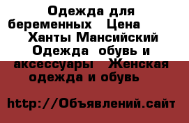 Одежда для беременных › Цена ­ 500 - Ханты-Мансийский Одежда, обувь и аксессуары » Женская одежда и обувь   